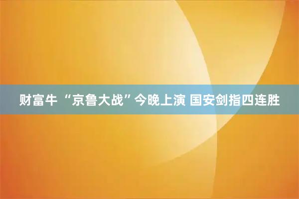 财富牛 “京鲁大战”今晚上演 国安剑指四连胜
