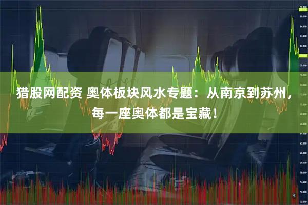 猎股网配资 奥体板块风水专题：从南京到苏州，每一座奥体都是宝藏！
