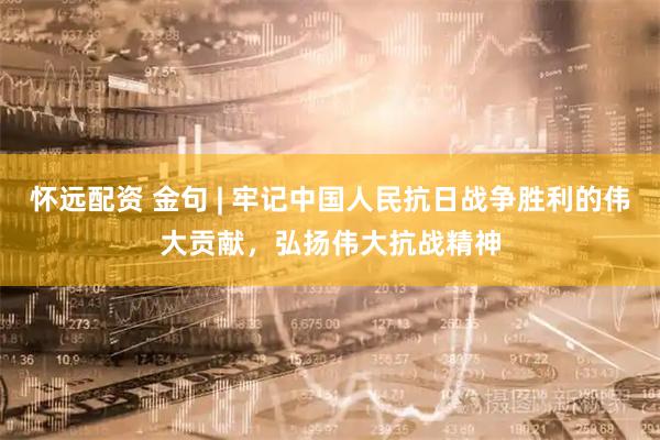 怀远配资 金句 | 牢记中国人民抗日战争胜利的伟大贡献，弘扬伟大抗战精神