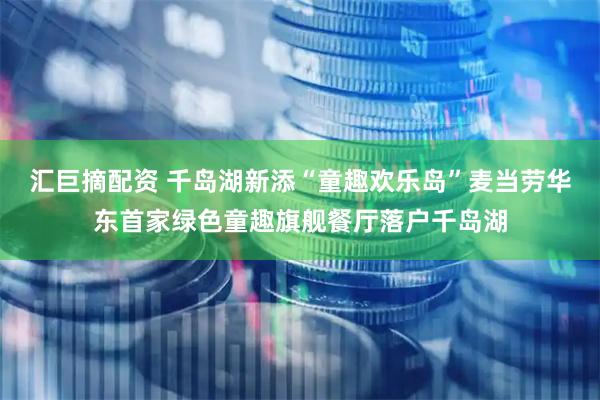 汇巨摘配资 千岛湖新添“童趣欢乐岛”麦当劳华东首家绿色童趣旗舰餐厅落户千岛湖