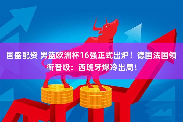 国盛配资 男篮欧洲杯16强正式出炉！德国法国领衔晋级：西班牙爆冷出局！