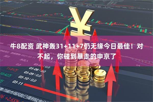 牛8配资 武神轰31+11+7仍无缘今日最佳！对不起，你碰到暴走的申京了