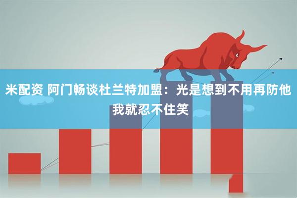 米配资 阿门畅谈杜兰特加盟：光是想到不用再防他 我就忍不住笑