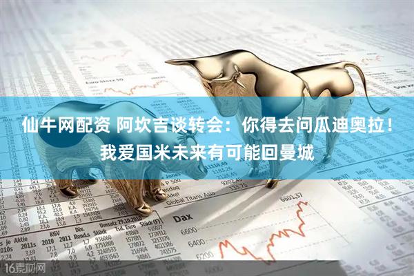 仙牛网配资 阿坎吉谈转会：你得去问瓜迪奥拉！我爱国米未来有可能回曼城