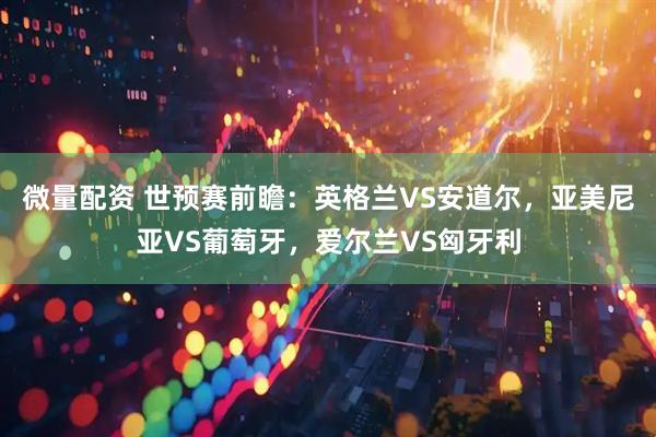 微量配资 世预赛前瞻：英格兰VS安道尔，亚美尼亚VS葡萄牙，爱尔兰VS匈牙利