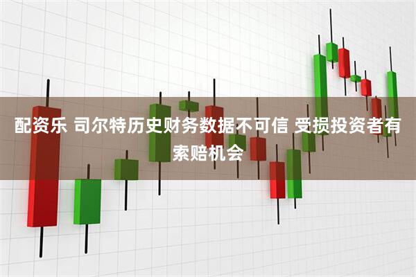 配资乐 司尔特历史财务数据不可信 受损投资者有索赔机会