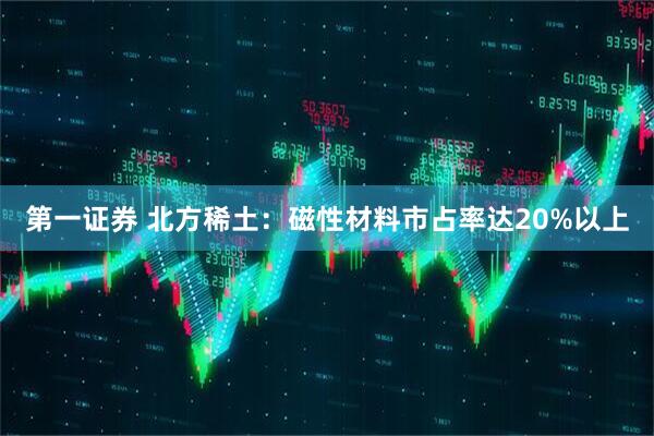 第一证券 北方稀土：磁性材料市占率达20%以上