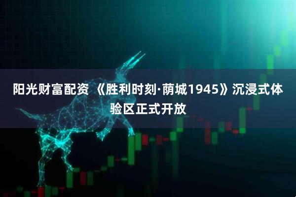 阳光财富配资 《胜利时刻·荫城1945》沉浸式体验区正式开放