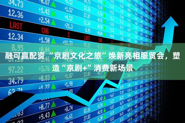 融可赢配资 “京剧文化之旅”焕新亮相服贸会，塑造“京剧+”消费新场景