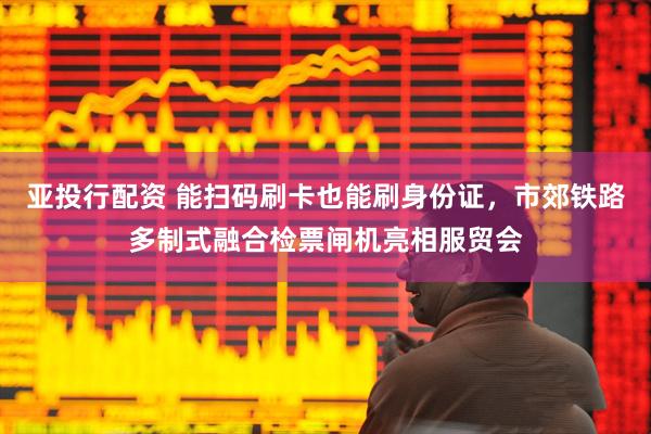 亚投行配资 能扫码刷卡也能刷身份证，市郊铁路多制式融合检票闸机亮相服贸会