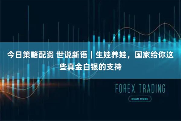今日策略配资 世说新语｜生娃养娃，国家给你这些真金白银的支持