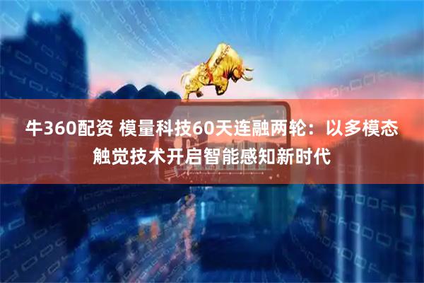 牛360配资 模量科技60天连融两轮：以多模态触觉技术开启智能感知新时代