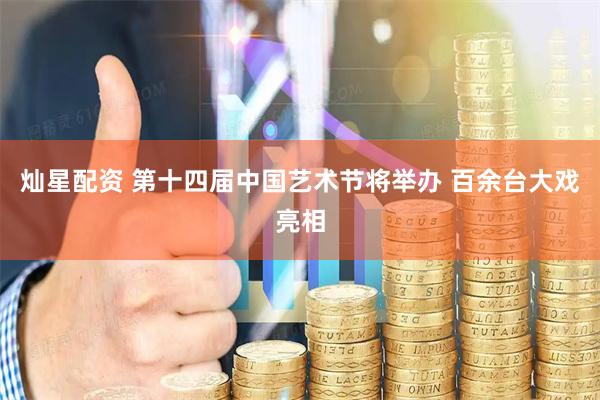灿星配资 第十四届中国艺术节将举办 百余台大戏亮相
