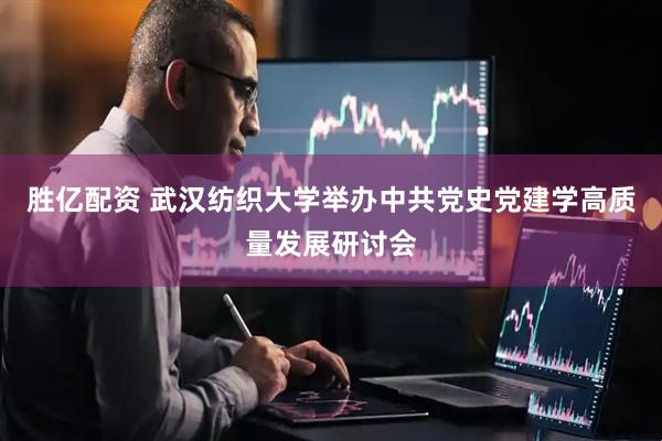 胜亿配资 武汉纺织大学举办中共党史党建学高质量发展研讨会
