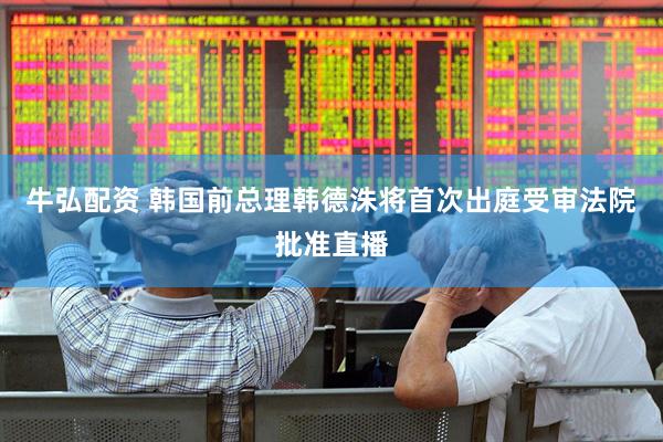 牛弘配资 韩国前总理韩德洙将首次出庭受审　法院批准直播