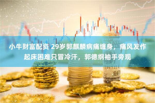 小牛财富配资 29岁郭麒麟病痛缠身，痛风发作起床困难只冒冷汗，郭德纲袖手旁观