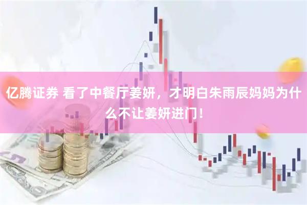 亿腾证券 看了中餐厅姜妍，才明白朱雨辰妈妈为什么不让姜妍进门！