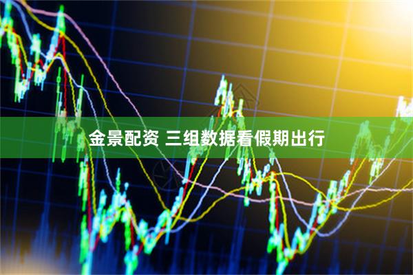 金景配资 三组数据看假期出行
