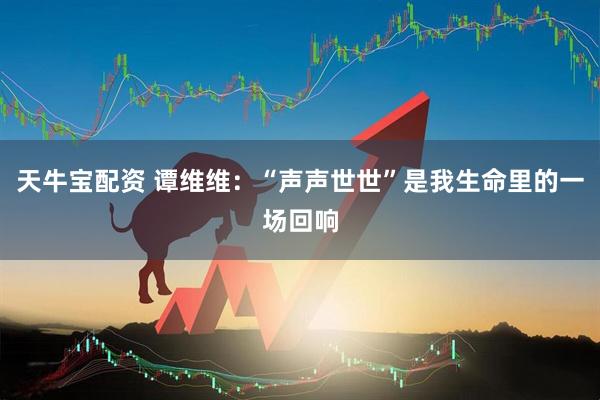 天牛宝配资 谭维维：“声声世世”是我生命里的一场回响