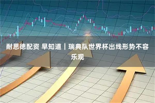耐思徳配资 早知道｜瑞典队世界杯出线形势不容乐观