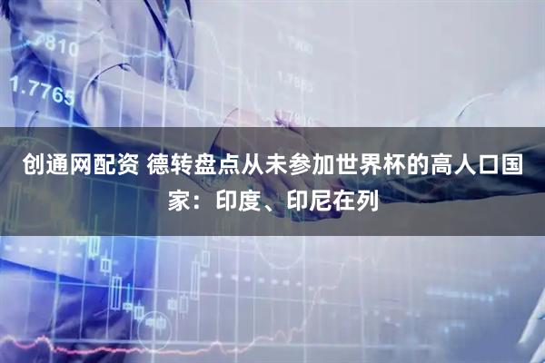 创通网配资 德转盘点从未参加世界杯的高人口国家：印度、印尼在列