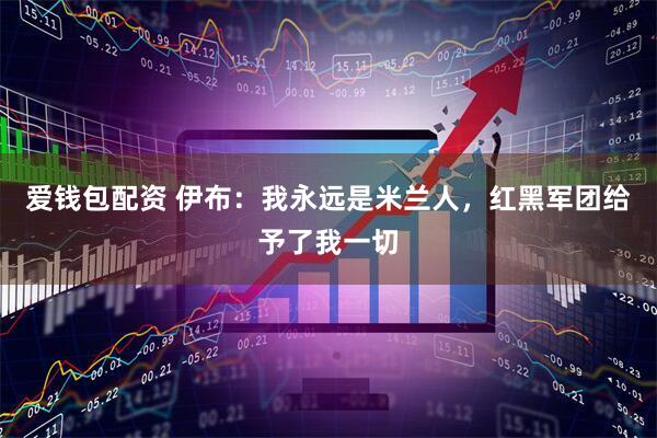 爱钱包配资 伊布：我永远是米兰人，红黑军团给予了我一切