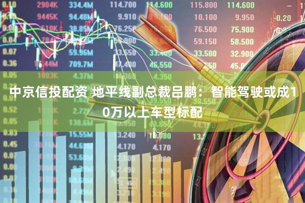 中京信投配资 地平线副总裁吕鹏：智能驾驶或成10万以上车型标配