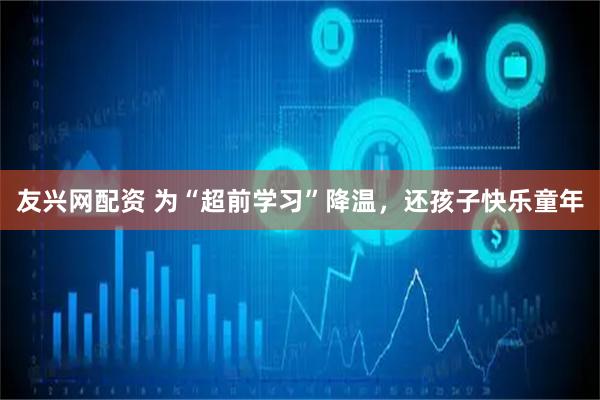 友兴网配资 为“超前学习”降温，还孩子快乐童年