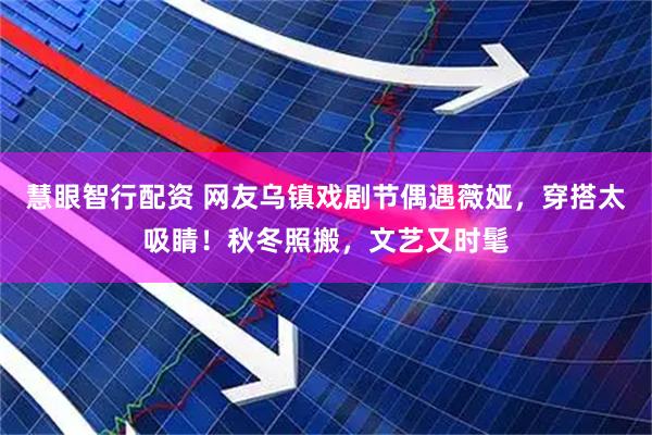 慧眼智行配资 网友乌镇戏剧节偶遇薇娅，穿搭太吸睛！秋冬照搬，文艺又时髦