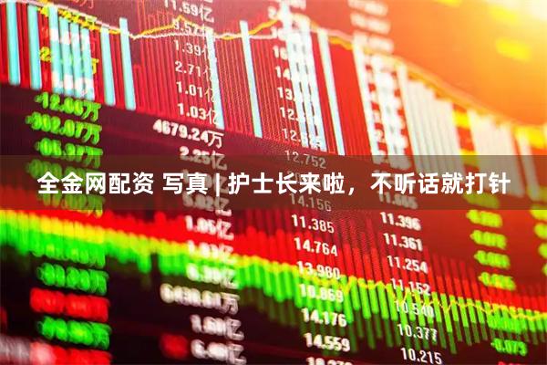 全金网配资 写真 | 护士长来啦，不听话就打针
