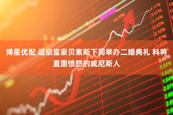 博星优配 超级富豪贝索斯下周举办二婚典礼 料将直面愤怒的威尼斯人