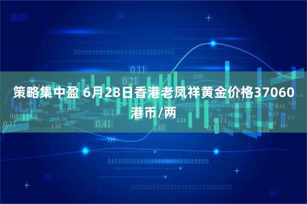 策略集中盈 6月28日香港老凤祥黄金价格37060港币/两