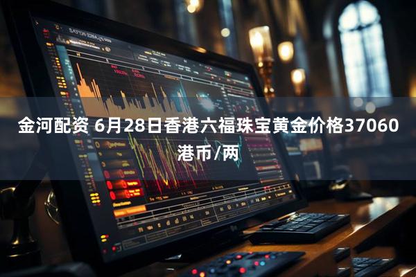 金河配资 6月28日香港六福珠宝黄金价格37060港币/两