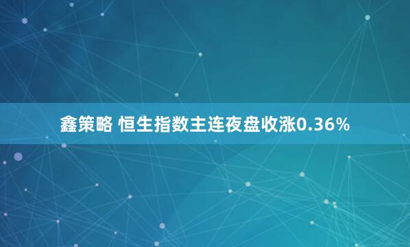鑫策略 恒生指数主连夜盘收涨0.36%