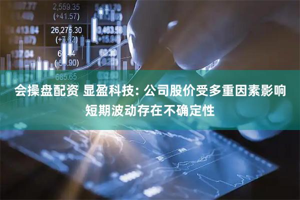 会操盘配资 显盈科技: 公司股价受多重因素影响短期波动存在不确定性
