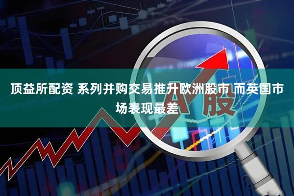 顶益所配资 系列并购交易推升欧洲股市 而英国市场表现最差