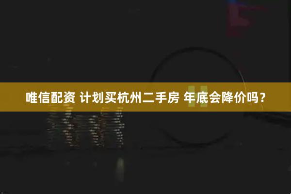 唯信配资 计划买杭州二手房 年底会降价吗？