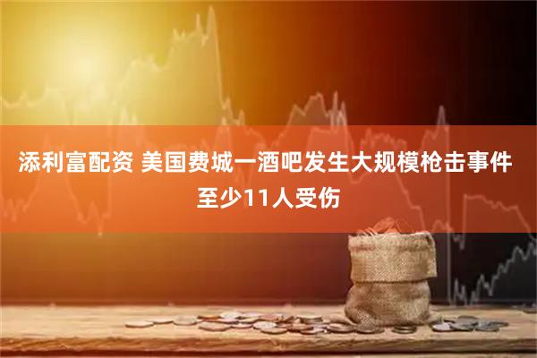 添利富配资 美国费城一酒吧发生大规模枪击事件 至少11人受伤