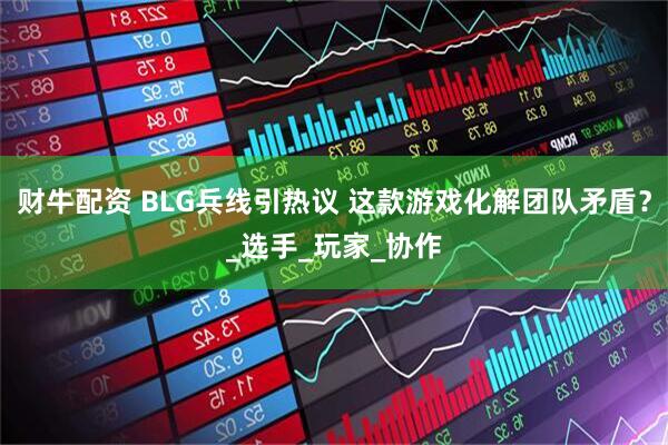 财牛配资 BLG兵线引热议 这款游戏化解团队矛盾？_选手_玩家_协作