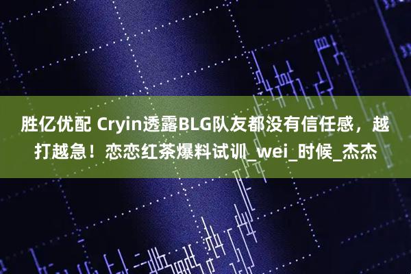 胜亿优配 Cryin透露BLG队友都没有信任感，越打越急！恋恋红茶爆料试训_wei_时候_杰杰