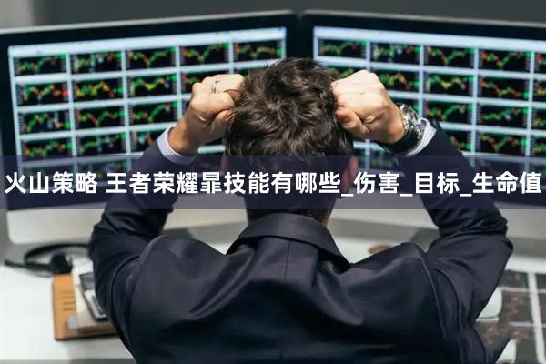火山策略 王者荣耀暃技能有哪些_伤害_目标_生命值