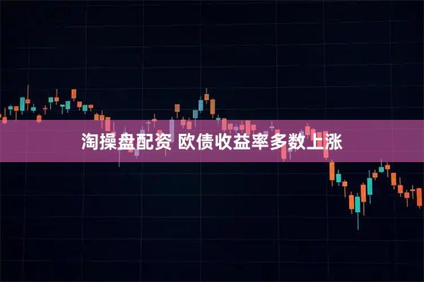 淘操盘配资 欧债收益率多数上涨