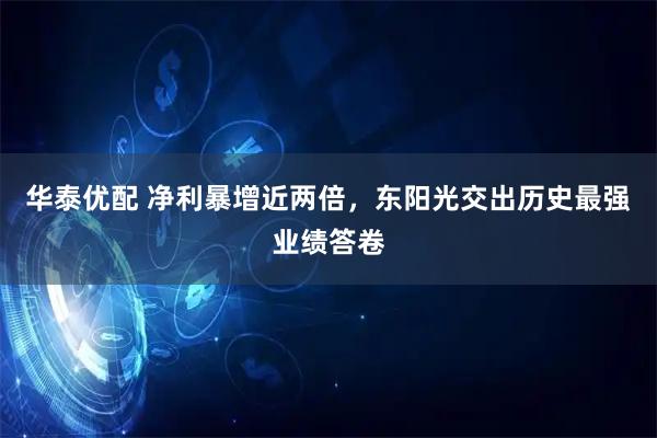 华泰优配 净利暴增近两倍，东阳光交出历史最强业绩答卷