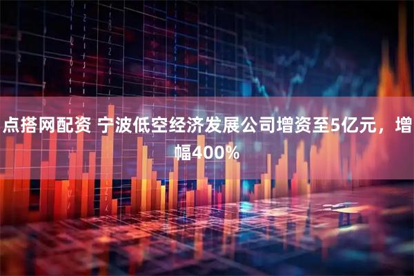 点搭网配资 宁波低空经济发展公司增资至5亿元，增幅400%