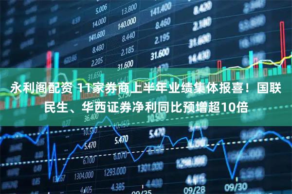 永利阁配资 11家券商上半年业绩集体报喜！国联民生、华西证券净利同比预增超10倍