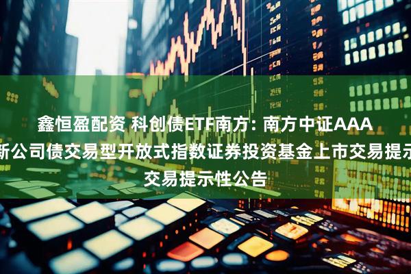 鑫恒盈配资 科创债ETF南方: 南方中证AAA科技创新公司债交易型开放式指数证券投资基金上市交易提示性公告