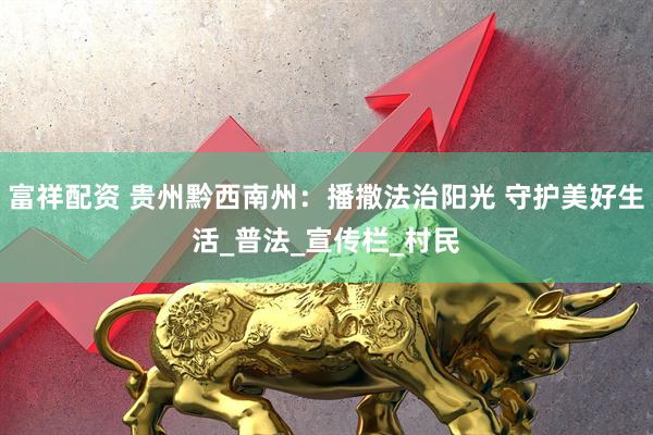 富祥配资 贵州黔西南州：播撒法治阳光 守护美好生活_普法_宣传栏_村民