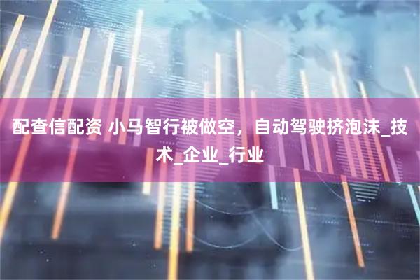 配查信配资 小马智行被做空，自动驾驶挤泡沫_技术_企业_行业
