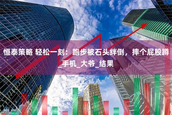 恒泰策略 轻松一刻：跑步被石头绊倒，摔个屁股蹲_手机_大爷_结果