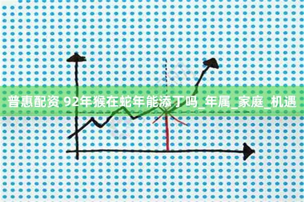 普惠配资 92年猴在蛇年能添丁吗_年属_家庭_机遇